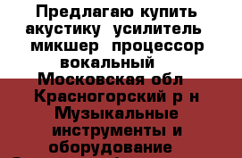 Предлагаю купить акустику, усилитель, микшер, процессор вокальный. - Московская обл., Красногорский р-н Музыкальные инструменты и оборудование » Звуковое оборудование   